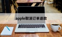 apple取消订单退款(apple取消订单 退款)