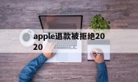 apple退款被拒绝2020(2021年苹果退款被拒争议怎么处理)