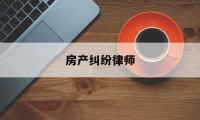 房产纠纷律师(房产纠纷律师收费标准和方式)