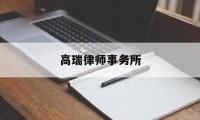 高瑞律师事务所(高瑞律师事务所怎么样)