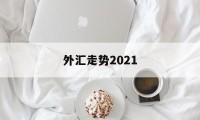 外汇走势2021(外汇走势图怎么看涨跌)