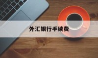 外汇银行手续费(外汇银行手续费是否双方都需支付)