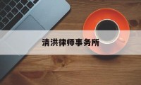 清洪律师事务所(清洪律师事务所律师名单)