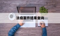 法庭案件结果查询(法庭案件结果查询网站)