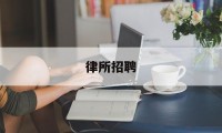 律所招聘(律所招聘信息哪里看)