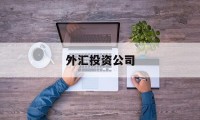 外汇投资公司(外汇投资公司的经验总结)