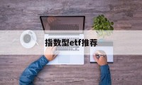 指数型etf推荐(指数型etf能否成功发行与什么的选择有密切关系)