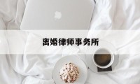 离婚律师事务所(离婚律师事务所在线咨询免费)