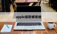 apple退款被拒绝(2021年苹果退款被拒争议怎么处理)