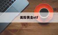 美股黄金etf(美股黄金ETF 兑现)