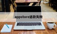 appstore退款失败(appstore退款成功没有到账)