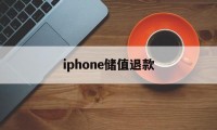 iphone储值退款(苹果充值退款后多久到账)