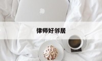 律师好邻居(好律师不是好邻居什么意思)