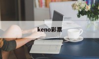 keno彩票(keno彩票 太假)