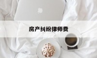 房产纠纷律师费(房产纠纷律师费标准)