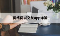 网络同城交友app诈骗(网络同城交友app诈骗套路)