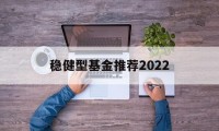 稳健型基金推荐2022的简单介绍