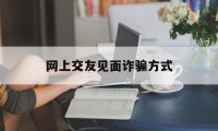 网上交友见面诈骗方式(网上交友见面诈骗方式是什么)