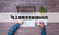 线上赌博半年输掉600万(网上赌输很多钱怎么办,可以报警吗)