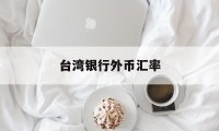 台湾银行外币汇率(台湾银行外币汇率今日价格)