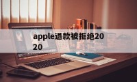 apple退款被拒绝2020(applestore申请退款被拒绝)