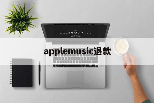 applemusic退款(applemusic退款多久到)