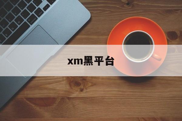 xm黑平台(xm平台还能做吗)