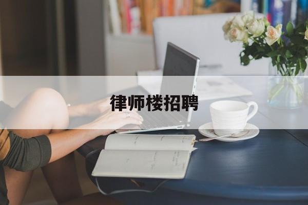 律师楼招聘(律师招聘信息网)