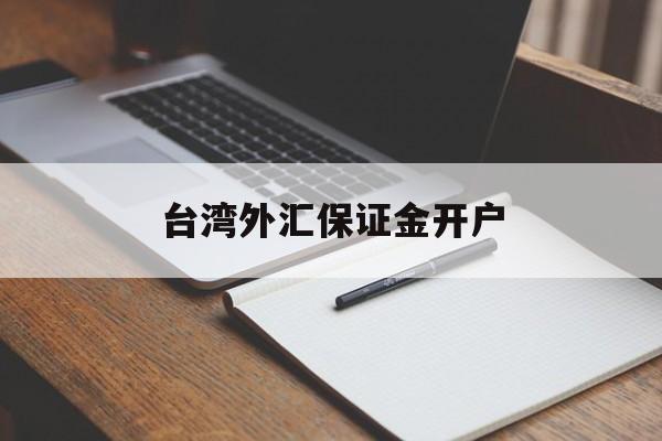 台湾外汇保证金开户(外汇保证金交易如何开户)