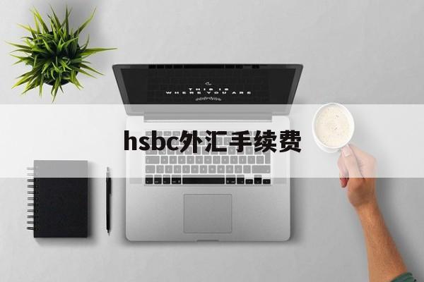 hsbc外汇手续费(汇丰HSBC外汇是真的吗)