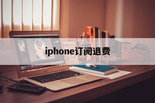 iphone订阅退费(苹果订阅退费打哪个电话)